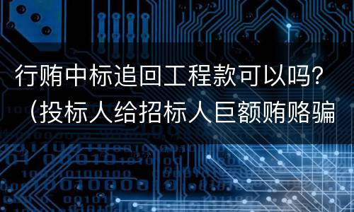 行贿中标追回工程款可以吗？（投标人给招标人巨额贿赂骗取中标）