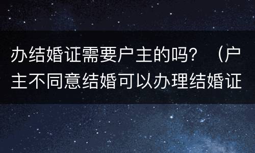 办结婚证需要户主的吗？（户主不同意结婚可以办理结婚证吗）