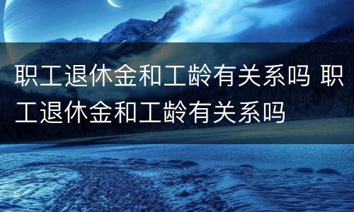 职工退休金和工龄有关系吗 职工退休金和工龄有关系吗