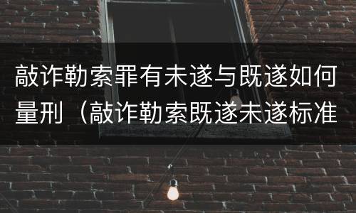 敲诈勒索罪有未遂与既遂如何量刑（敲诈勒索既遂未遂标准）