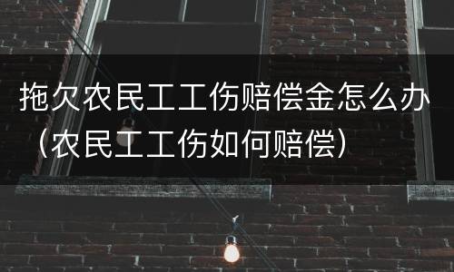 拖欠农民工工伤赔偿金怎么办（农民工工伤如何赔偿）