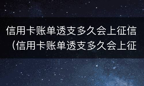 信用卡账单透支多久会上征信（信用卡账单透支多久会上征信呢）