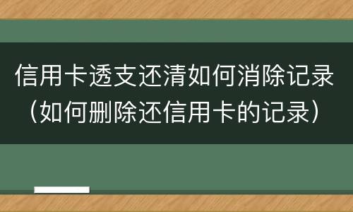 信用卡透支还清如何消除记录（如何删除还信用卡的记录）