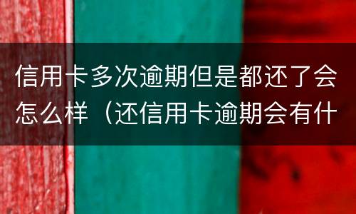 信用卡多次逾期但是都还了会怎么样（还信用卡逾期会有什么后果）