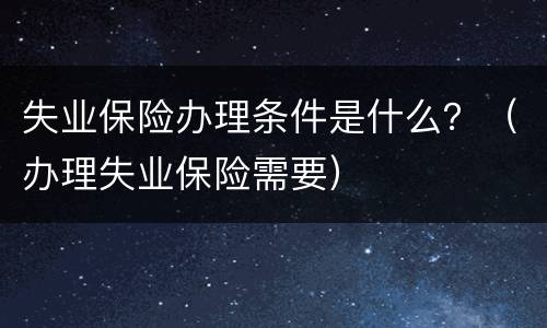 失业保险办理条件是什么？（办理失业保险需要）