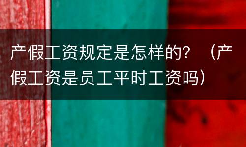 产假工资规定是怎样的？（产假工资是员工平时工资吗）