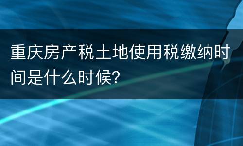 重庆房产税土地使用税缴纳时间是什么时候？