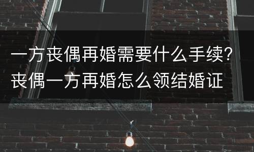 一方丧偶再婚需要什么手续? 丧偶一方再婚怎么领结婚证