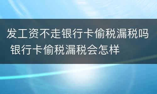 发工资不走银行卡偷税漏税吗 银行卡偷税漏税会怎样