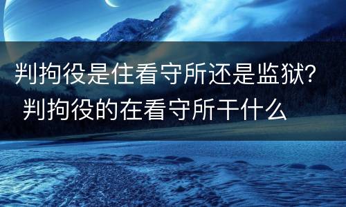 判拘役是住看守所还是监狱？ 判拘役的在看守所干什么