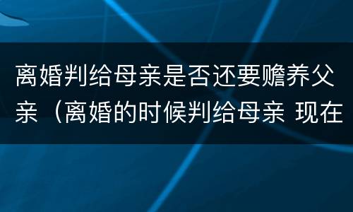 离婚判给母亲是否还要赡养父亲（离婚的时候判给母亲 现在父亲要争抚养权）