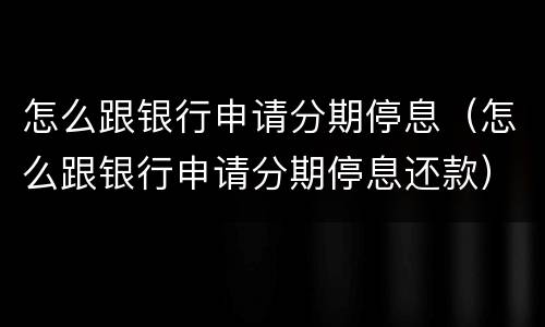 怎么跟银行申请分期停息（怎么跟银行申请分期停息还款）