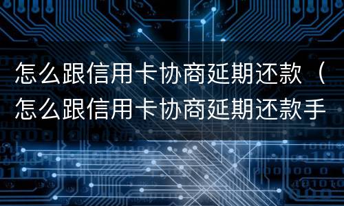 怎么跟信用卡协商延期还款（怎么跟信用卡协商延期还款手续费）