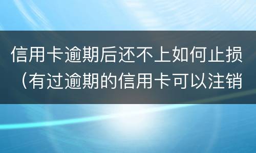 信用卡逾期后还不上如何止损（有过逾期的信用卡可以注销吗）