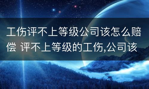 工伤评不上等级公司该怎么赔偿 评不上等级的工伤,公司该赔吗?