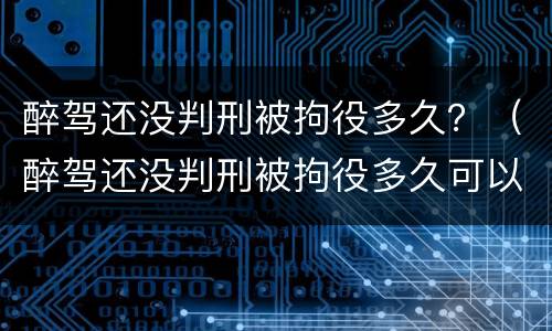 醉驾还没判刑被拘役多久？（醉驾还没判刑被拘役多久可以出来）