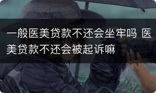 一般医美贷款不还会坐牢吗 医美贷款不还会被起诉嘛