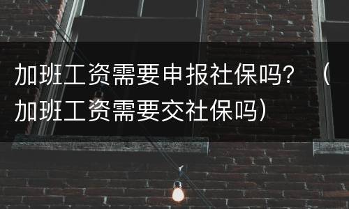 加班工资需要申报社保吗？（加班工资需要交社保吗）