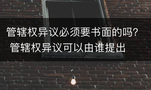 管辖权异议必须要书面的吗？ 管辖权异议可以由谁提出