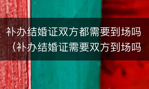 补办结婚证双方都需要到场吗（补办结婚证需要双方到场吗?）