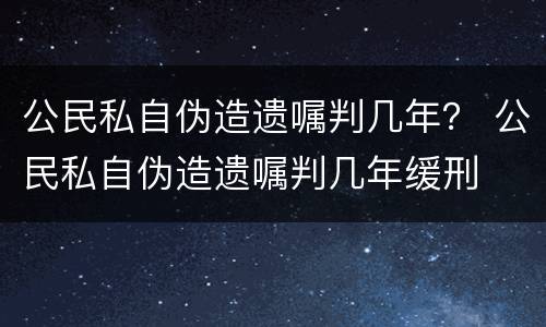 公民私自伪造遗嘱判几年？ 公民私自伪造遗嘱判几年缓刑