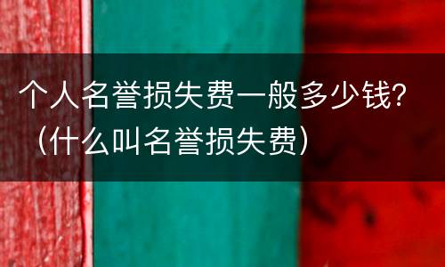 个人名誉损失费一般多少钱？（什么叫名誉损失费）