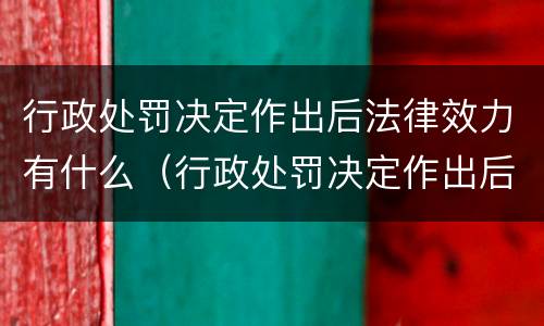 行政处罚决定作出后法律效力有什么（行政处罚决定作出后法律效力有什么影响）