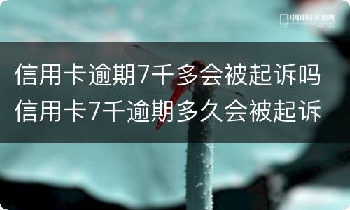 信用卡逾期7千多会被起诉吗 信用卡7千逾期多久会被起诉