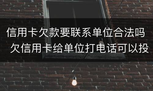 信用卡欠款要联系单位合法吗 欠信用卡给单位打电话可以投诉吗