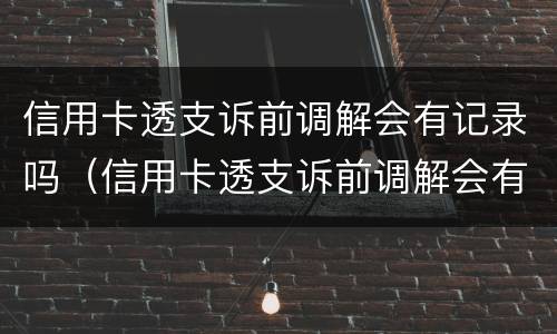 信用卡透支诉前调解会有记录吗（信用卡透支诉前调解会有记录吗怎么查）