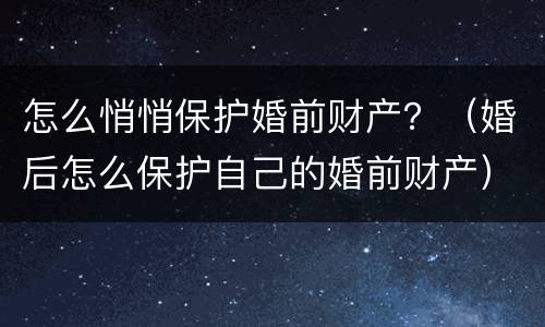 怎么悄悄保护婚前财产？（婚后怎么保护自己的婚前财产）