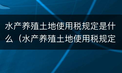 水产养殖土地使用税规定是什么（水产养殖土地使用税规定是什么样的）