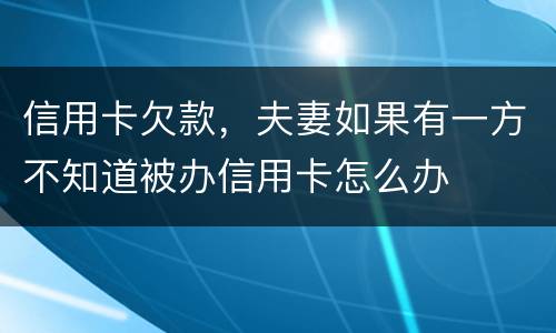 信用卡欠款，夫妻如果有一方不知道被办信用卡怎么办