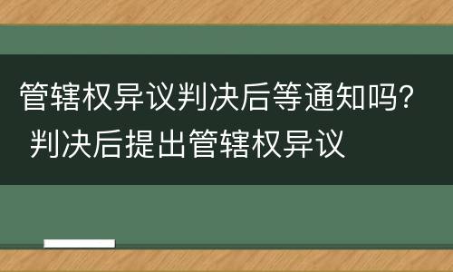 管辖权异议判决后等通知吗？ 判决后提出管辖权异议