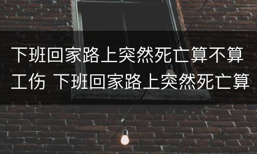 下班回家路上突然死亡算不算工伤 下班回家路上突然死亡算不算工伤事故