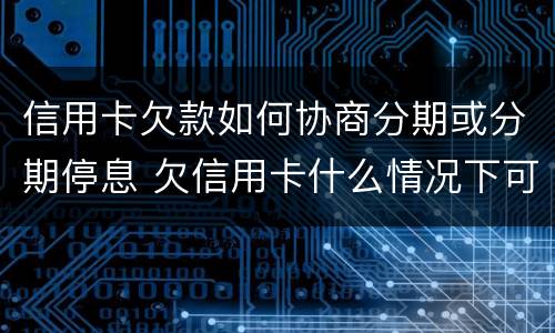 信用卡欠款如何协商分期或分期停息 欠信用卡什么情况下可以和银行协商分期还