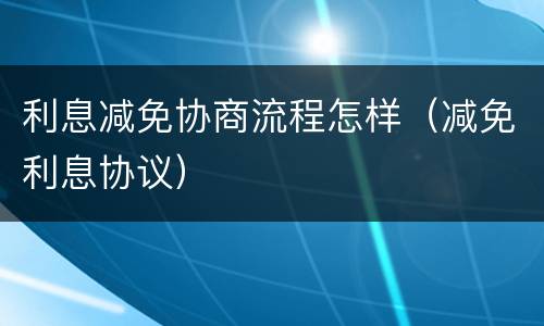 利息减免协商流程怎样（减免利息协议）