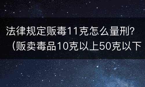 法律规定贩毒11克怎么量刑？（贩卖毒品10克以上50克以下怎么量刑）