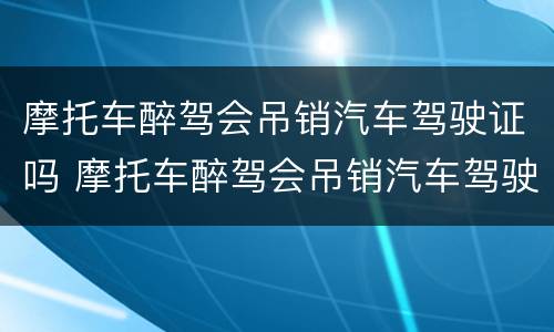 摩托车醉驾会吊销汽车驾驶证吗 摩托车醉驾会吊销汽车驾驶证吗