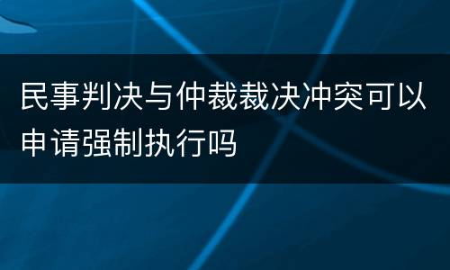 民事判决与仲裁裁决冲突可以申请强制执行吗