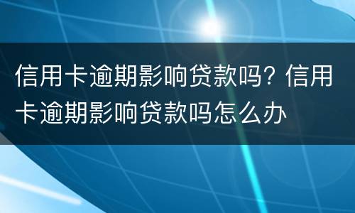 信用卡逾期影响贷款吗? 信用卡逾期影响贷款吗怎么办