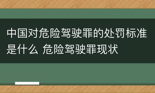 中国对危险驾驶罪的处罚标准是什么 危险驾驶罪现状