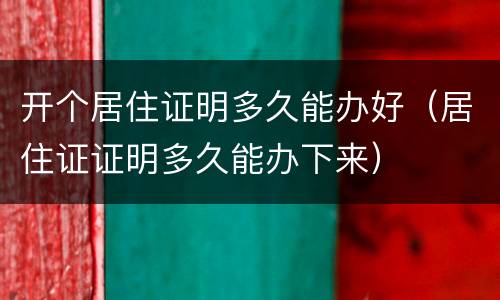 开个居住证明多久能办好（居住证证明多久能办下来）