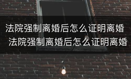 法院强制离婚后怎么证明离婚 法院强制离婚后怎么证明离婚状态