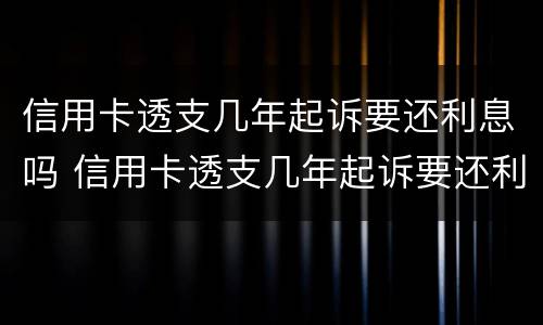 信用卡透支几年起诉要还利息吗 信用卡透支几年起诉要还利息吗