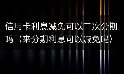 信用卡利息减免可以二次分期吗（来分期利息可以减免吗）