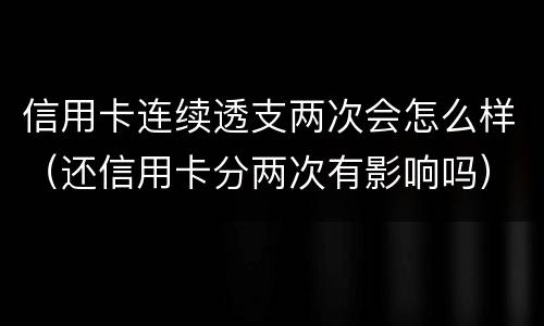 信用卡连续透支两次会怎么样（还信用卡分两次有影响吗）