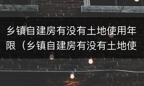 乡镇自建房有没有土地使用年限（乡镇自建房有没有土地使用年限限制）