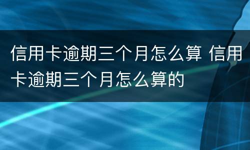 信用卡逾期三个月怎么算 信用卡逾期三个月怎么算的