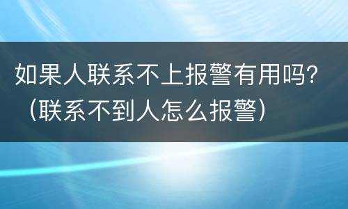 如果人联系不上报警有用吗？（联系不到人怎么报警）